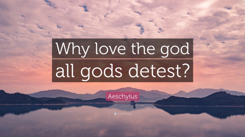 Aeschylus Quote: “Why love the god all gods detest?”