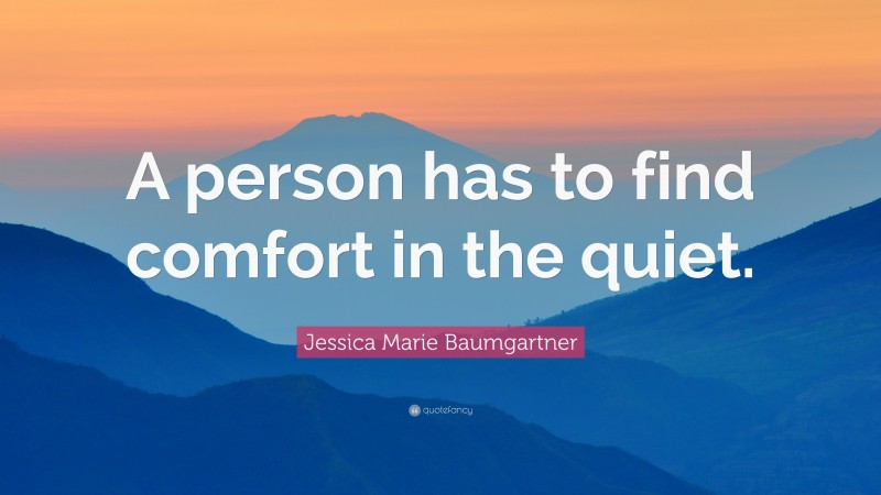 Jessica Marie Baumgartner Quote: “A person has to find comfort in the quiet.”
