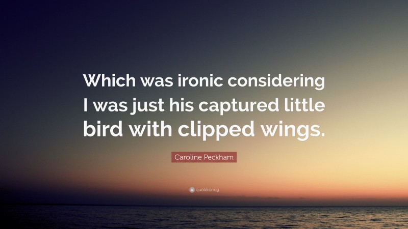 Caroline Peckham Quote: “Which was ironic considering I was just his captured little bird with clipped wings.”