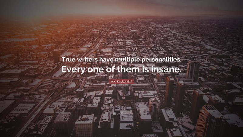 A.K. Kuykendall Quote: “True writers have multiple personalities. Every one of them is insane.”