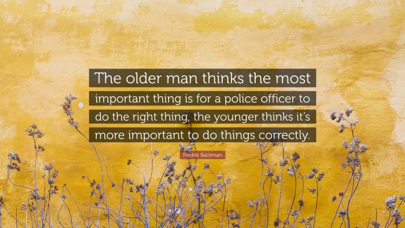 Fredrik Backman Quote: “The older man thinks the most important thing is for a police officer to do the right thing, the younger thinks it’s more important to do things correctly.”