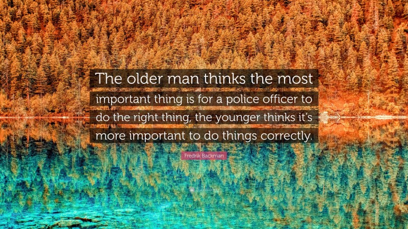 Fredrik Backman Quote: “The older man thinks the most important thing is for a police officer to do the right thing, the younger thinks it’s more important to do things correctly.”