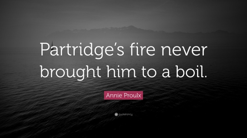 Annie Proulx Quote: “Partridge’s fire never brought him to a boil.”