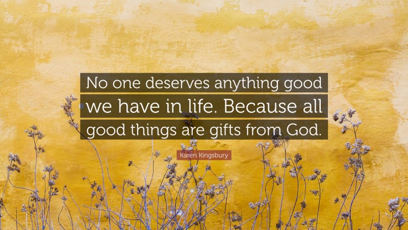 Karen Kingsbury Quote: “No one deserves anything good we have in life. Because all good things are gifts from God.”