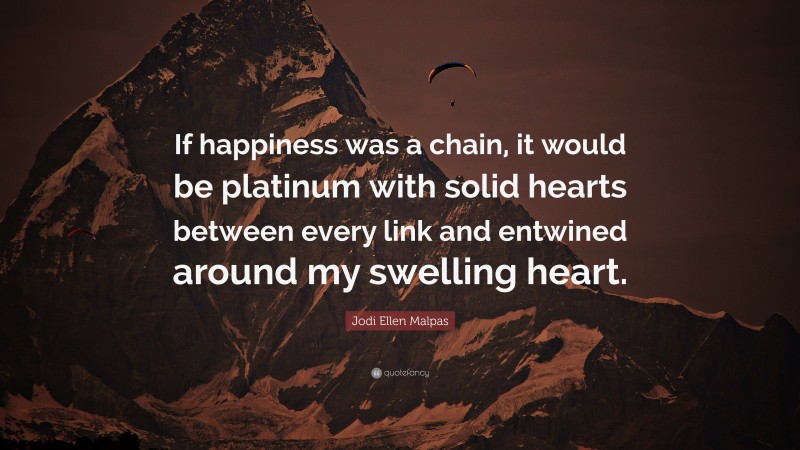 Jodi Ellen Malpas Quote: “If happiness was a chain, it would be platinum with solid hearts between every link and entwined around my swelling heart.”