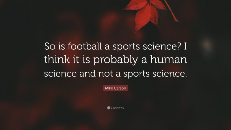 Mike Carson Quote: “So is football a sports science? I think it is probably a human science and not a sports science.”