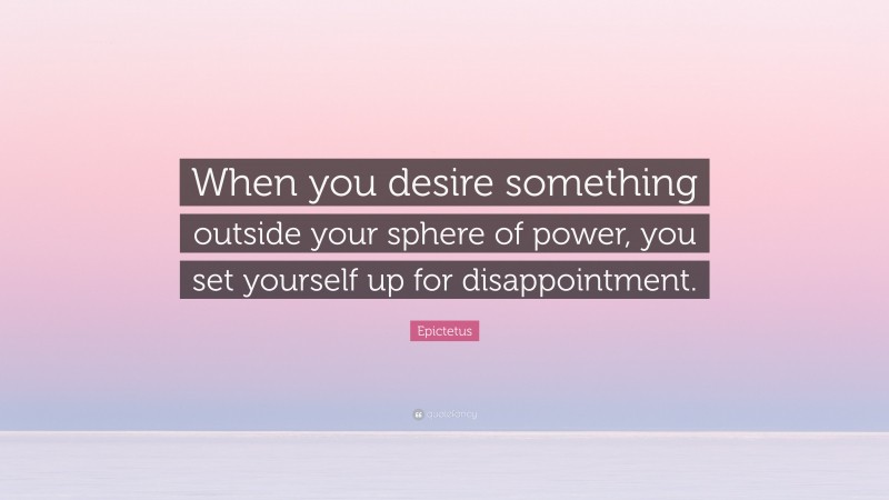 Epictetus Quote: “When you desire something outside your sphere of power, you set yourself up for disappointment.”