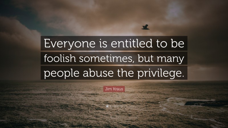 Jim Kraus Quote: “Everyone is entitled to be foolish sometimes, but many people abuse the privilege.”