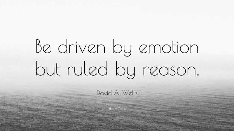 David A. Wells Quote: “Be driven by emotion but ruled by reason.”