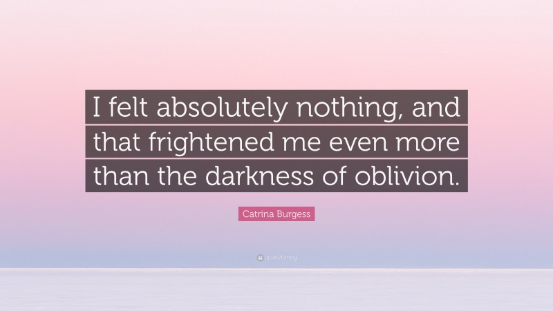 Catrina Burgess Quote: “I felt absolutely nothing, and that frightened me even more than the darkness of oblivion.”