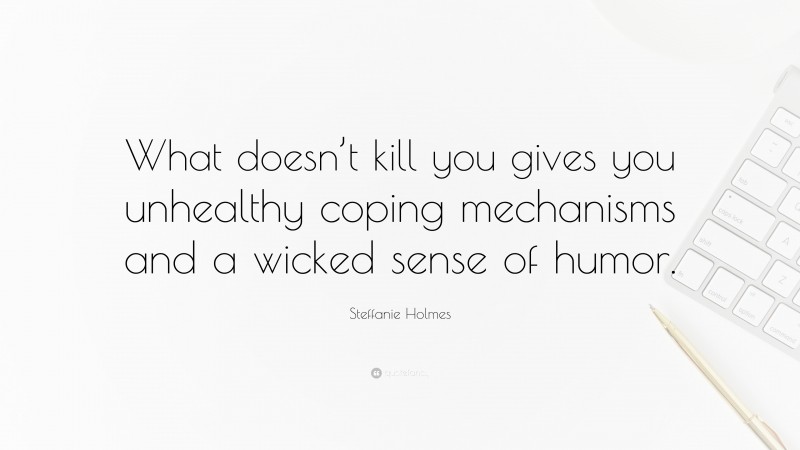 Steffanie Holmes Quote: “What doesn’t kill you gives you unhealthy coping mechanisms and a wicked sense of humor.”