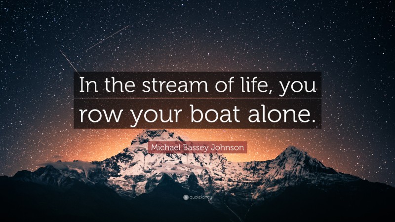 Michael Bassey Johnson Quote: “In the stream of life, you row your boat alone.”