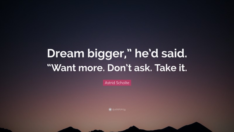 Astrid Scholte Quote: “Dream bigger,” he’d said. “Want more. Don’t ask. Take it.”