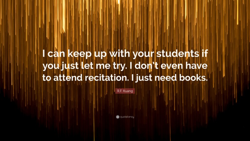 R.F. Kuang Quote: “I can keep up with your students if you just let me try. I don’t even have to attend recitation. I just need books.”