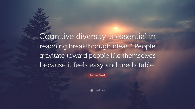 Andrea Small Quote: “Cognitive diversity is essential in reaching breakthrough ideas.” People gravitate toward people like themselves because it feels easy and predictable.”