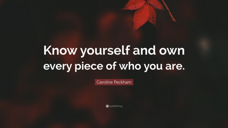 Caroline Peckham Quote: “Know yourself and own every piece of who you are.”