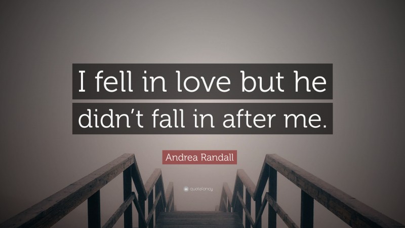 Andrea Randall Quote: “I fell in love but he didn’t fall in after me.”