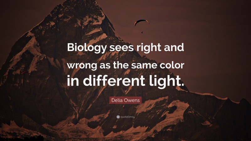 Delia Owens Quote: “Biology sees right and wrong as the same color in different light.”