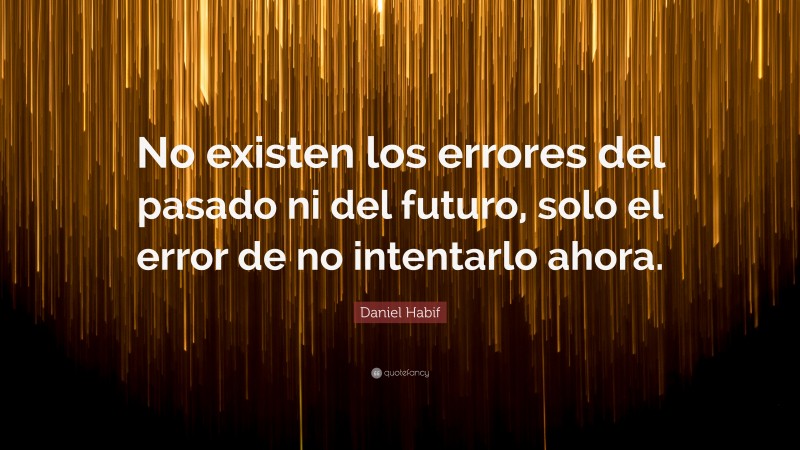 Daniel Habif Quote: “No existen los errores del pasado ni del futuro, solo el error de no intentarlo ahora.”
