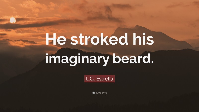 L.G. Estrella Quote: “He stroked his imaginary beard.”