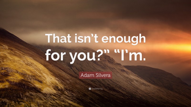 Adam Silvera Quote: “That isn’t enough for you?” “I’m.”