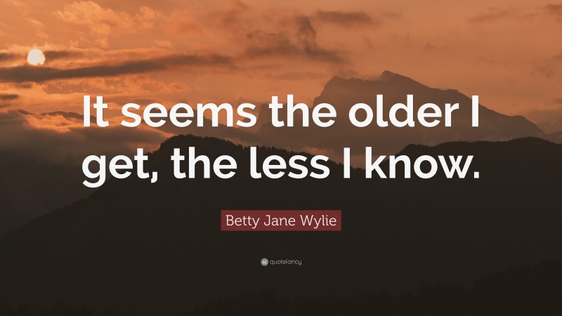 Betty Jane Wylie Quote: “It seems the older I get, the less I know.”
