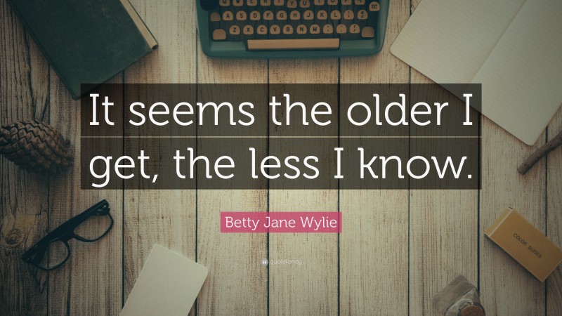 Betty Jane Wylie Quote: “It seems the older I get, the less I know.”