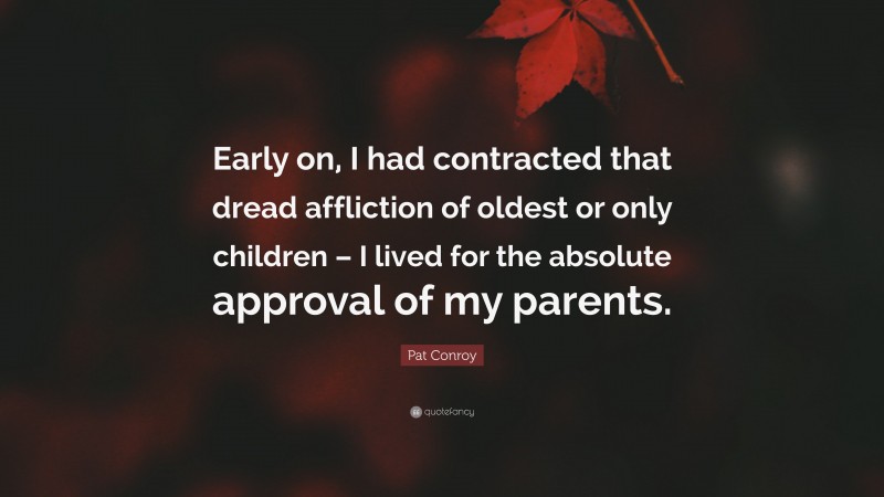 Pat Conroy Quote: “Early on, I had contracted that dread affliction of oldest or only children – I lived for the absolute approval of my parents.”