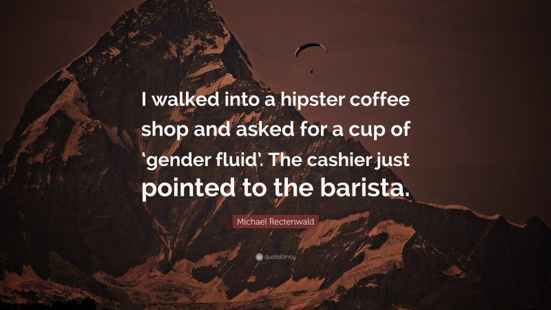 Michael Rectenwald Quote: “I walked into a hipster coffee shop and asked for a cup of ‘gender fluid’. The cashier just pointed to the barista.”