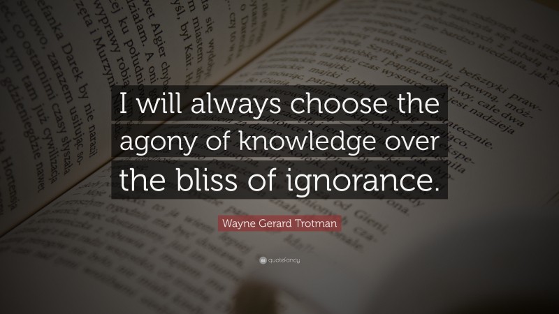 Wayne Gerard Trotman Quote: “I will always choose the agony of knowledge over the bliss of ignorance.”