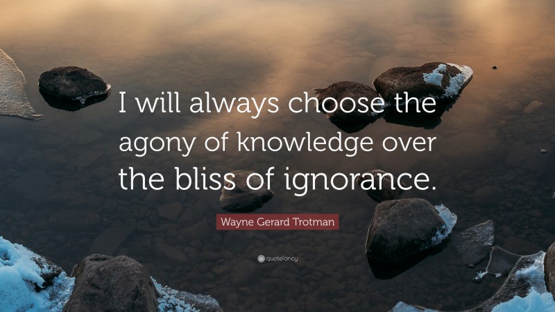 Wayne Gerard Trotman Quote: “I will always choose the agony of knowledge over the bliss of ignorance.”