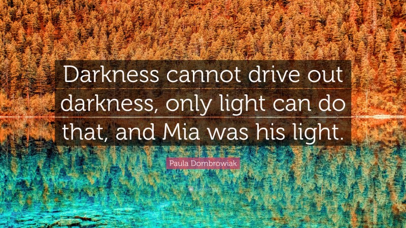 Paula Dombrowiak Quote: “Darkness cannot drive out darkness, only light can do that, and Mia was his light.”