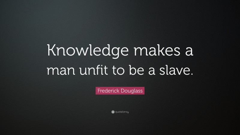 Frederick Douglass Quote: “Knowledge makes a man unfit to be a slave.”