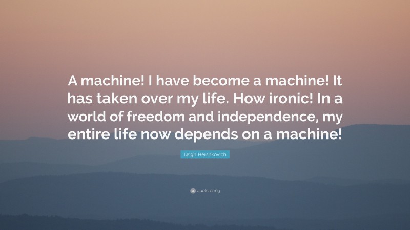 Leigh Hershkovich Quote: “A machine! I have become a machine! It has taken over my life. How ironic! In a world of freedom and independence, my entire life now depends on a machine!”