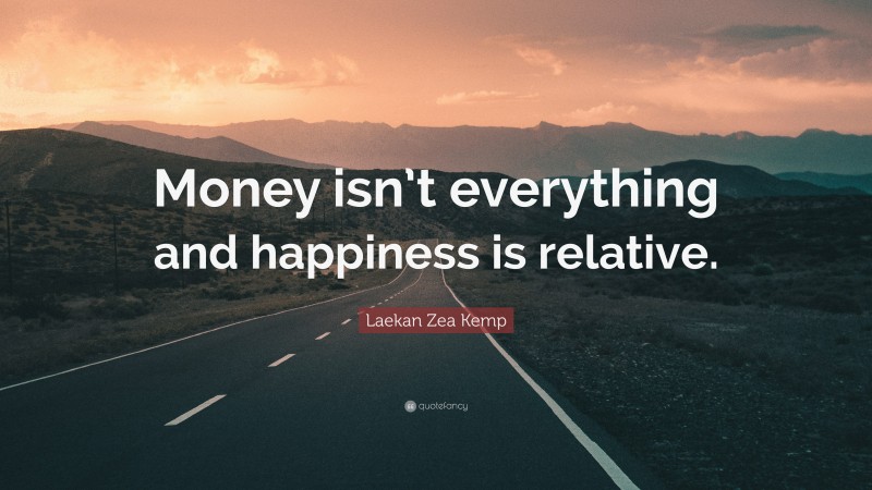 Laekan Zea Kemp Quote: “Money isn’t everything and happiness is relative.”