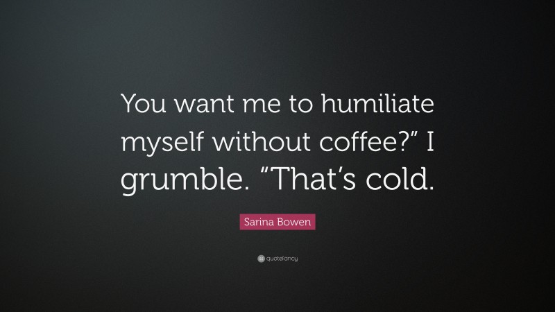 Sarina Bowen Quote: “You want me to humiliate myself without coffee?” I grumble. “That’s cold.”
