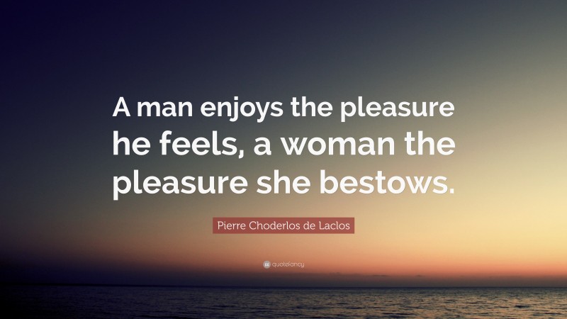 Pierre Choderlos de Laclos Quote: “A man enjoys the pleasure he feels, a woman the pleasure she bestows.”