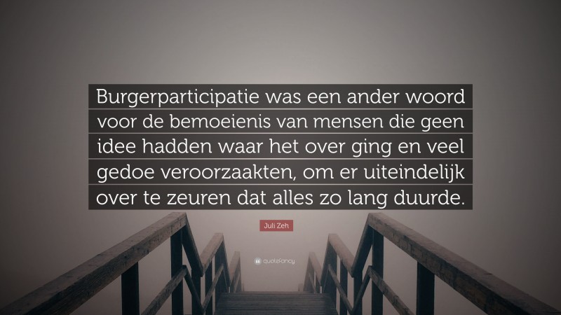 Juli Zeh Quote: “Burgerparticipatie was een ander woord voor de bemoeienis van mensen die geen idee hadden waar het over ging en veel gedoe veroorzaakten, om er uiteindelijk over te zeuren dat alles zo lang duurde.”