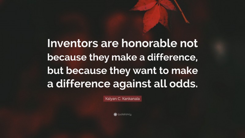 Kalyan C. Kankanala Quote: “Inventors are honorable not because they make a difference, but because they want to make a difference against all odds.”