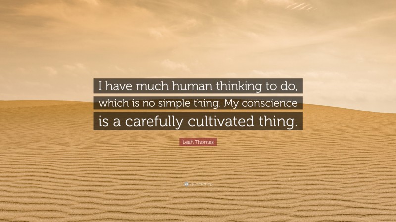 Leah Thomas Quote: “I have much human thinking to do, which is no simple thing. My conscience is a carefully cultivated thing.”