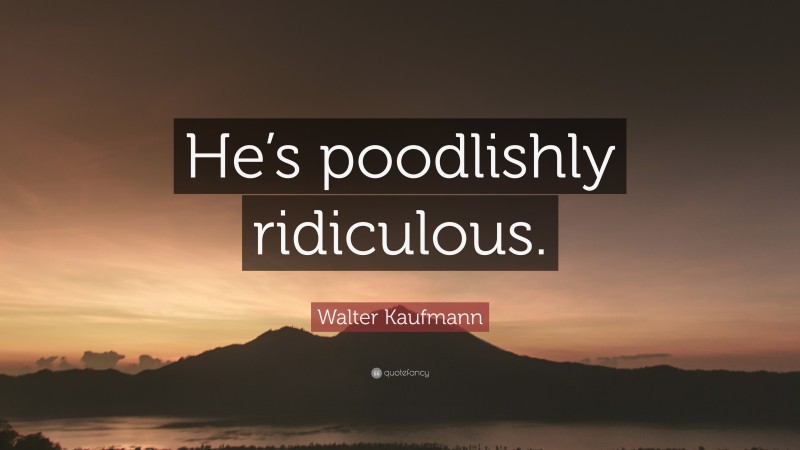 Walter Kaufmann Quote: “He’s poodlishly ridiculous.”