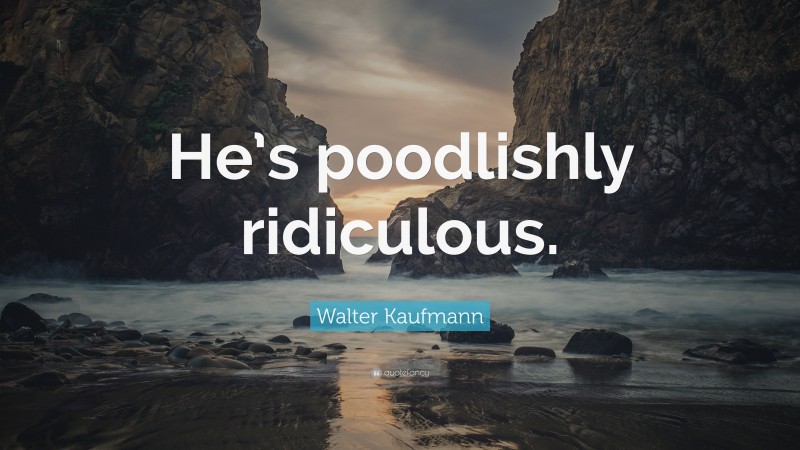 Walter Kaufmann Quote: “He’s poodlishly ridiculous.”