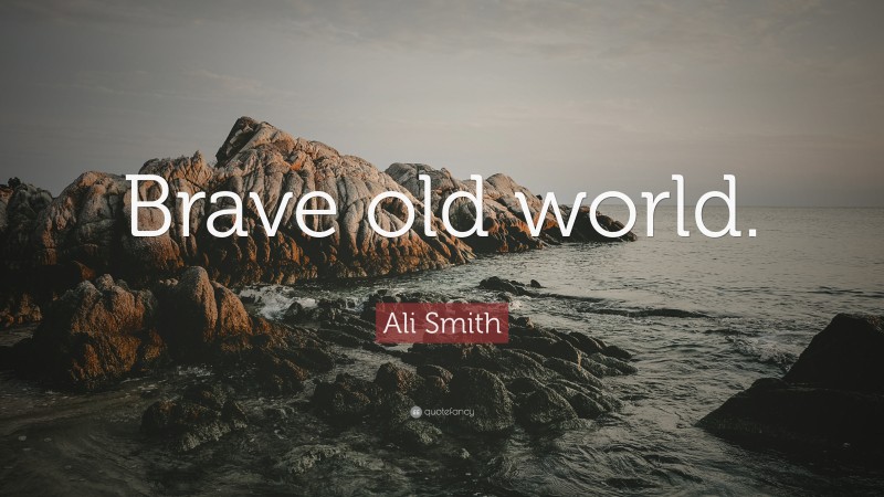 Ali Smith Quote: “Brave old world.”