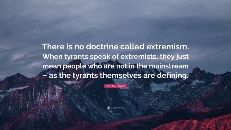 Timothy Snyder Quote: “There is no doctrine called extremism. When tyrants speak of extremists, they just mean people who are not in the mainstream – as the tyrants themselves are defining.”