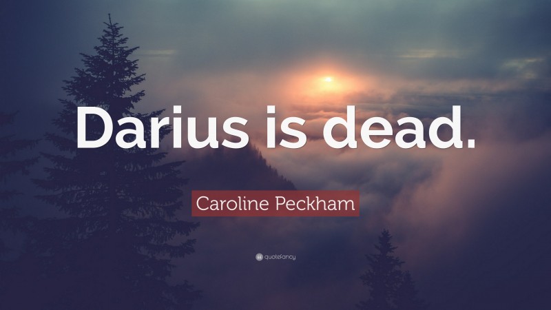 Caroline Peckham Quote: “Darius is dead.”