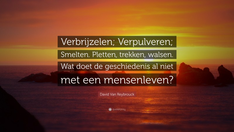 David Van Reybrouck Quote: “Verbrijzelen; Verpulveren; Smelten. Pletten, trekken, walsen. Wat doet de geschiedenis al niet met een mensenleven?”