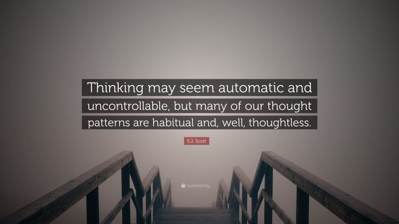 S.J. Scott Quote: “Thinking may seem automatic and uncontrollable, but many of our thought patterns are habitual and, well, thoughtless.”