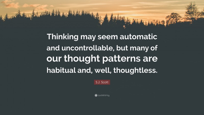 S.J. Scott Quote: “Thinking may seem automatic and uncontrollable, but many of our thought patterns are habitual and, well, thoughtless.”