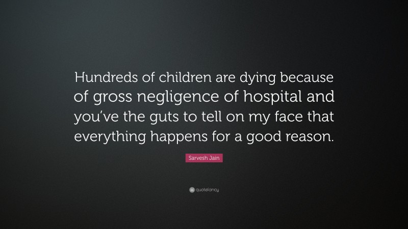 Sarvesh Jain Quote: “Hundreds of children are dying because of gross negligence of hospital and you’ve the guts to tell on my face that everything happens for a good reason.”