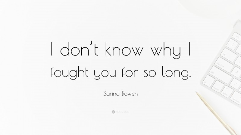 Sarina Bowen Quote: “I don’t know why I fought you for so long.”